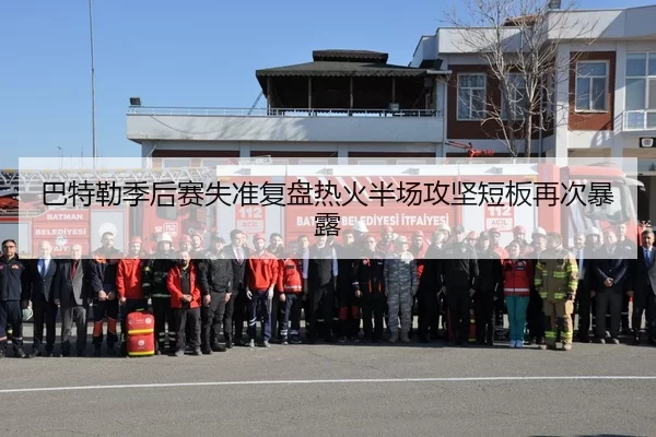 巴特勒季后赛失准复盘热火半场攻坚短板再次暴露