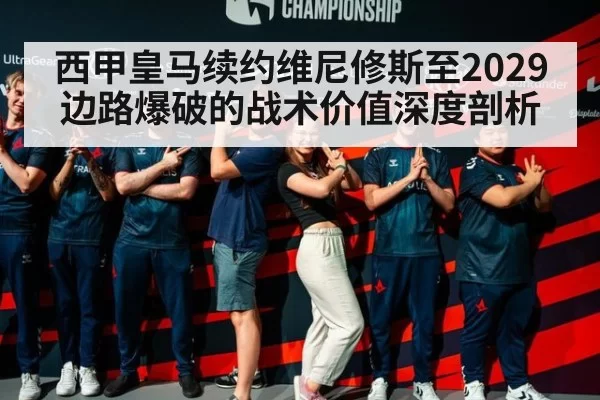 西甲皇马续约维尼修斯至2029 边路爆破的战术价值深度剖析