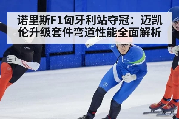 诺里斯F1匈牙利站夺冠:迈凯伦升级套件弯道性能全面解析