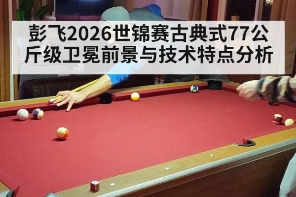 彭飞2026世锦赛古典式77公斤级卫冕前景与技术特点分析