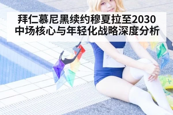 拜仁慕尼黑续约穆夏拉至2030 中场核心与年轻化战略深度分析