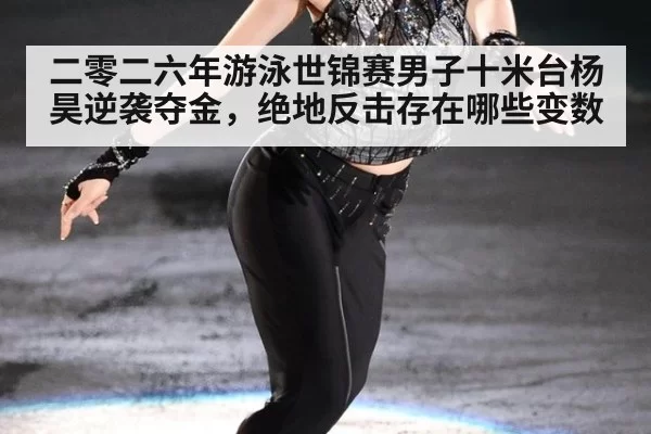 二零二六年游泳世锦赛男子十米台杨昊逆袭夺金,绝地反击存在哪些变数