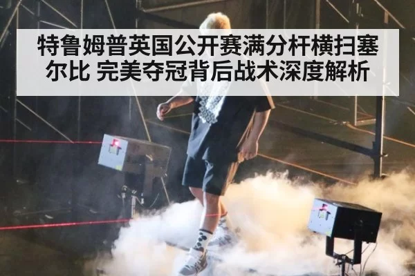 特鲁姆普英国公开赛满分杆横扫塞尔比 完美夺冠背后战术深度解析