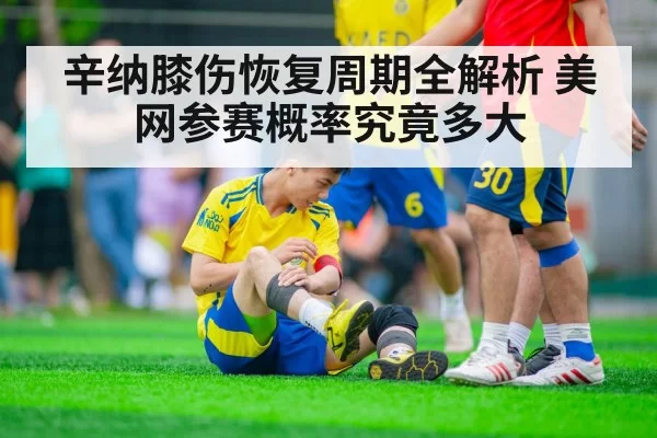 辛纳膝伤恢复周期全解析 美网参赛概率究竟多大