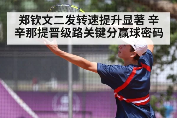 郑钦文二发转速提升显著 辛辛那提晋级路关键分赢球密码