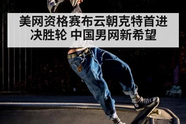 美网资格赛布云朝克特首进决胜轮 中国男网新希望