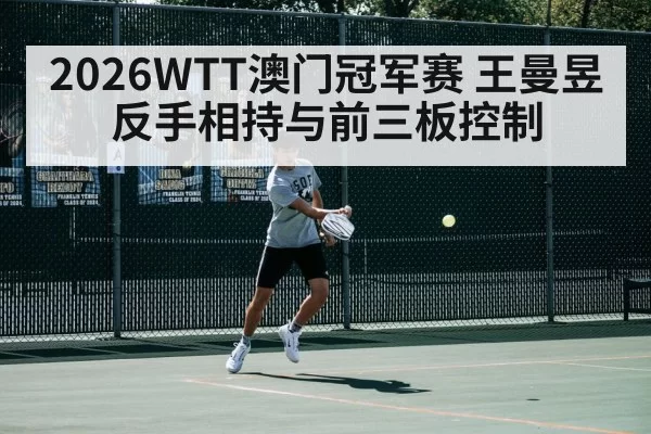 2026WTT澳门冠军赛 王曼昱反手相持与前三板控制